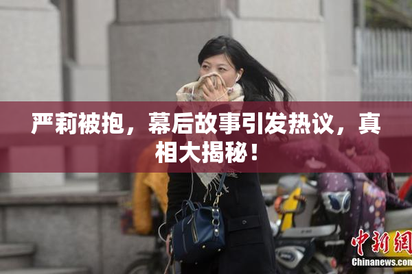 严莉被抱，幕后故事引发热议，真相大揭秘！