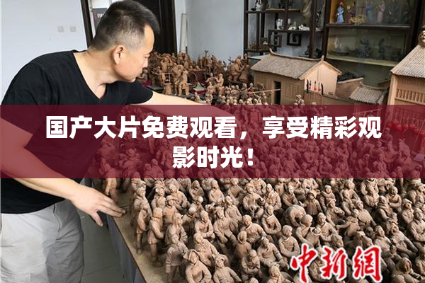 国产大片免费观看，享受精彩观影时光！