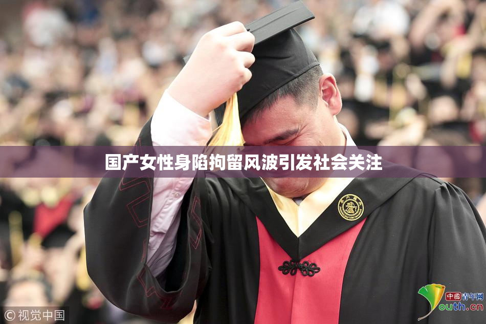 国产女性身陷拘留风波引发社会关注