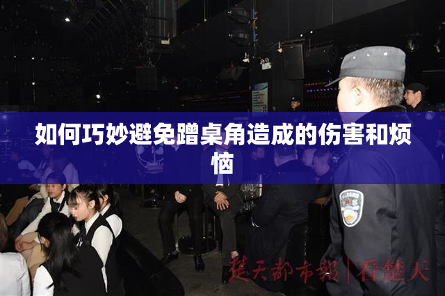 如何巧妙避免蹭桌角造成的伤害和烦恼