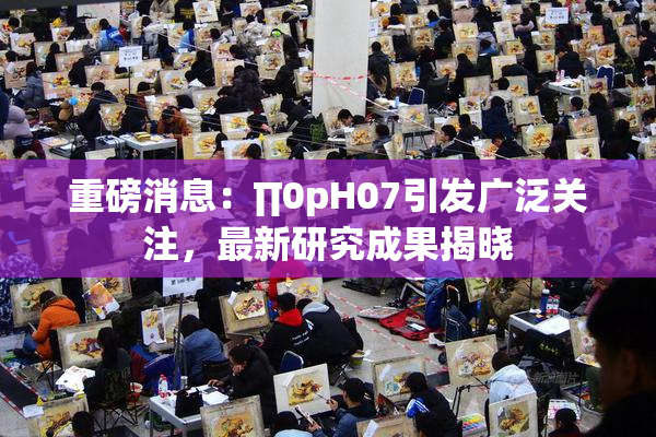 重磅消息：∏0pH07引发广泛关注，最新研究成果揭晓