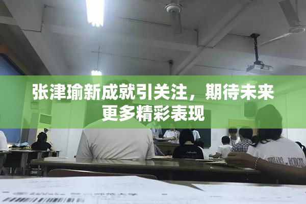 张津瑜新成就引关注，期待未来更多精彩表现