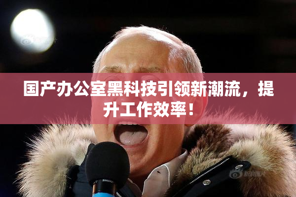国产办公室黑科技引领新潮流，提升工作效率！