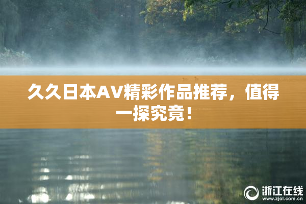久久日本AV精彩作品推荐，值得一探究竟！