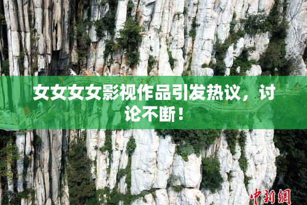 女女女女影视作品引发热议，讨论不断！