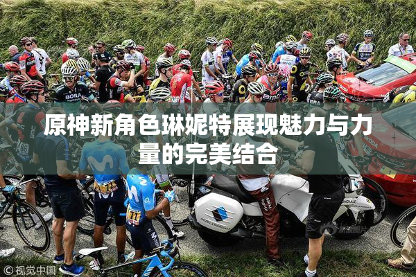 原神新角色琳妮特展现魅力与力量的完美结合