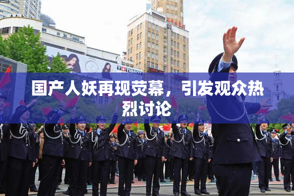 国产人妖再现荧幕，引发观众热烈讨论