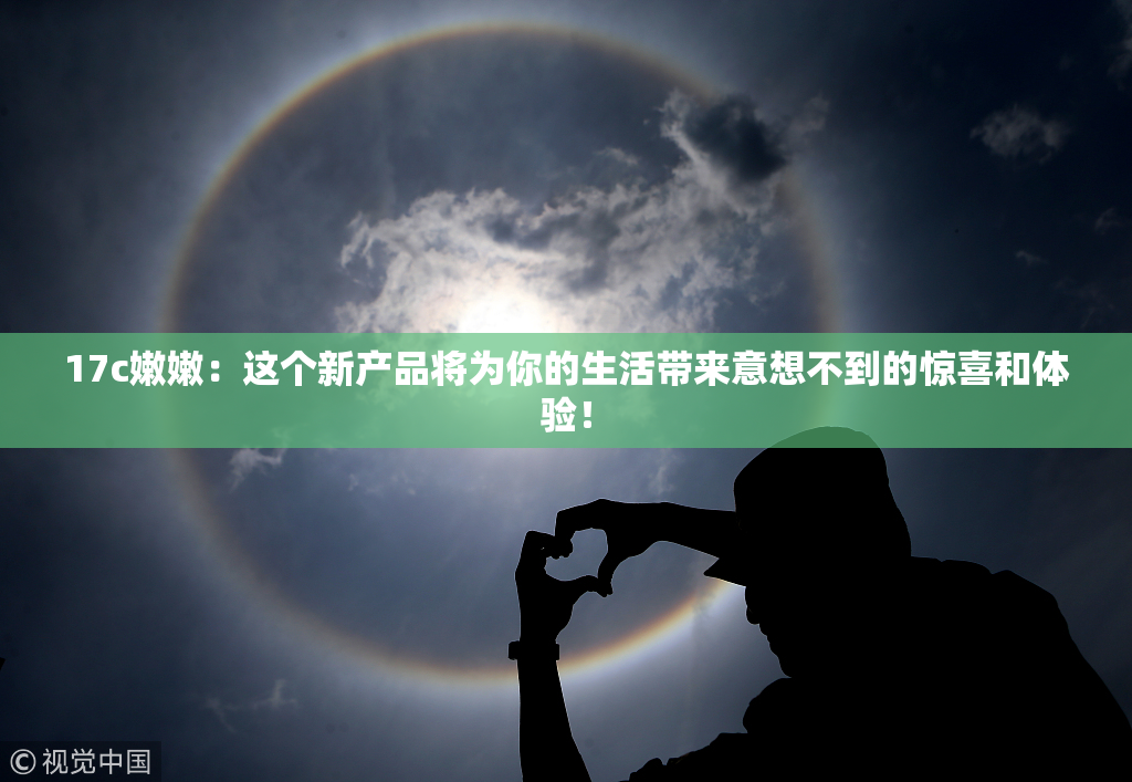 17c嫩嫩：这个新产品将为你的生活带来意想不到的惊喜和体验！