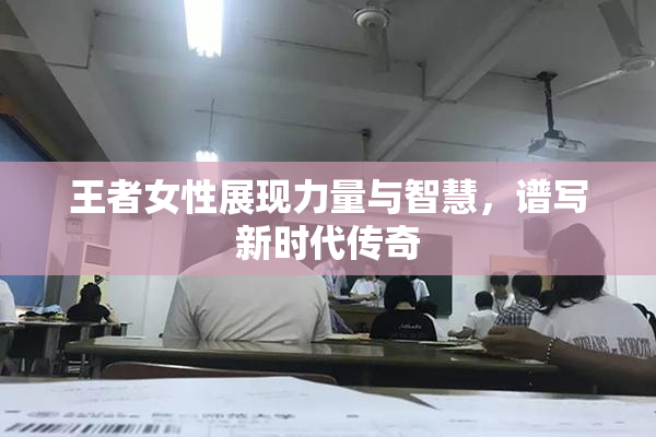 王者女性展现力量与智慧，谱写新时代传奇