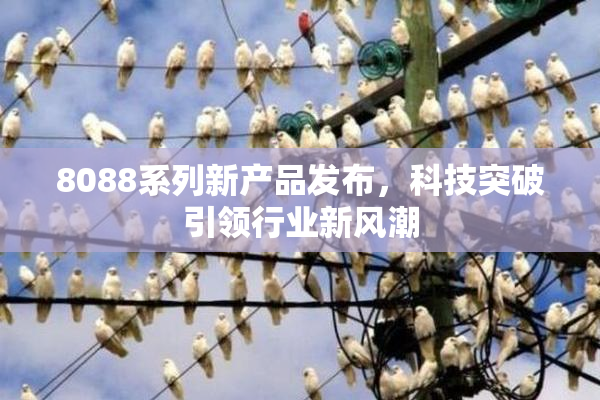 8088系列新产品发布，科技突破引领行业新风潮