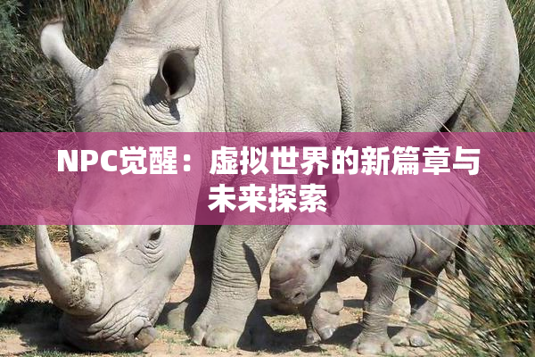 NPC觉醒：虚拟世界的新篇章与未来探索