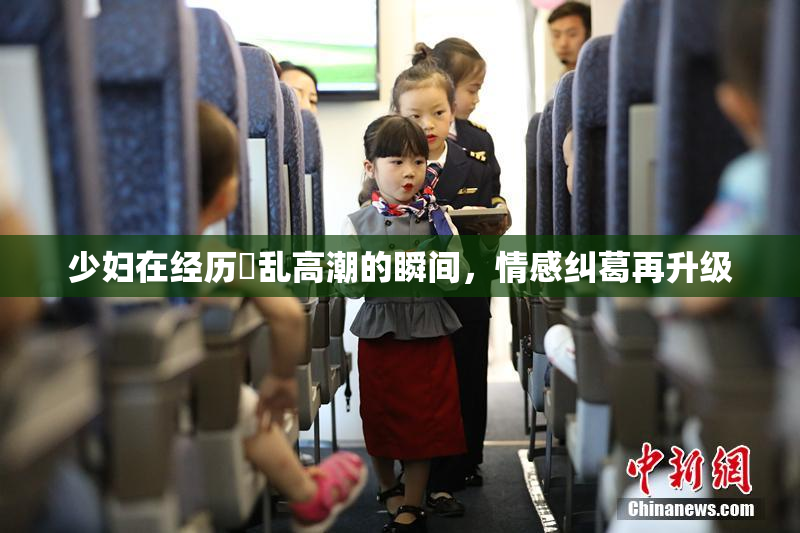 少妇在经历婬乱高潮的瞬间，情感纠葛再升级