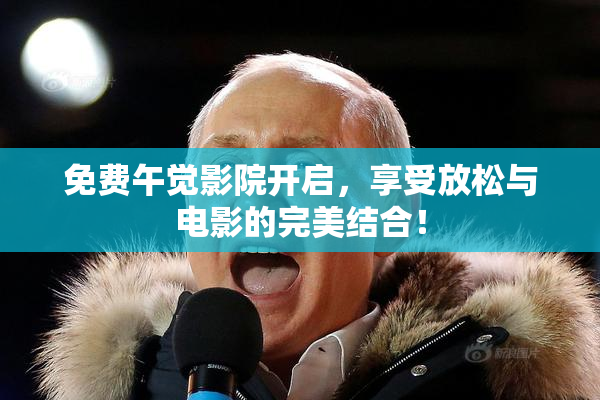 免费午觉影院开启，享受放松与电影的完美结合！