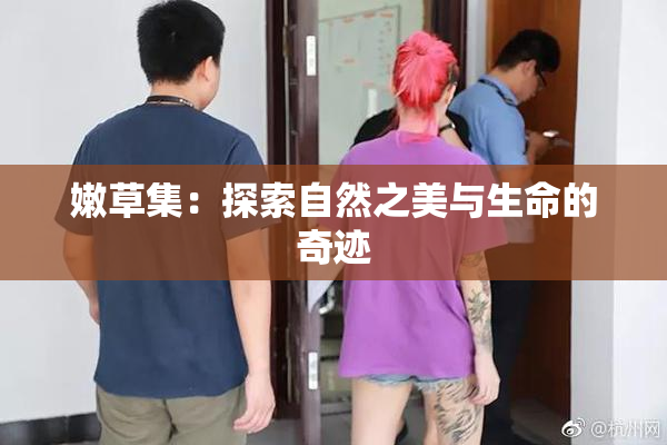 嫩草集：探索自然之美与生命的奇迹