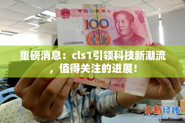 重磅消息：cls1引领科技新潮流，值得关注的进展！