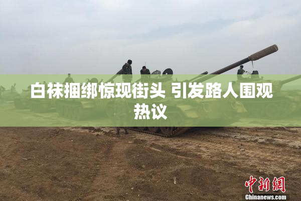 白袜捆绑惊现街头 引发路人围观热议