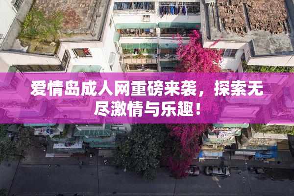 爱情岛成人网重磅来袭，探索无尽激情与乐趣！