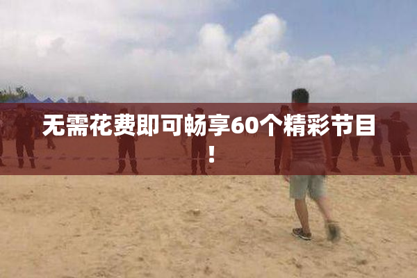 无需花费即可畅享60个精彩节目！