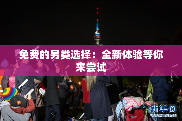 免费的另类选择：全新体验等你来尝试