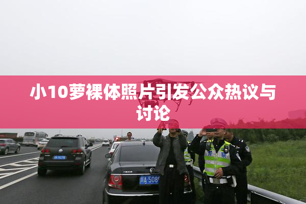 小10萝裸体照片引发公众热议与讨论