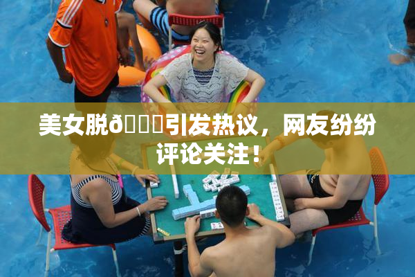 美女脱👙引发热议，网友纷纷评论关注！