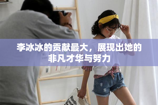 李冰冰的贡献最大，展现出她的非凡才华与努力