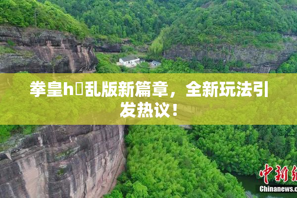 拳皇h婬乱版新篇章，全新玩法引发热议！