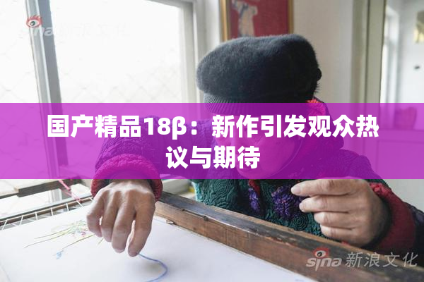 国产精品18β：新作引发观众热议与期待