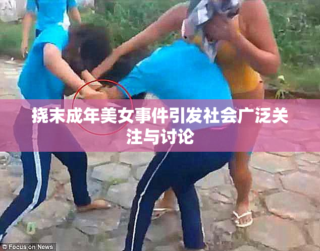 挠末成年美女事件引发社会广泛关注与讨论