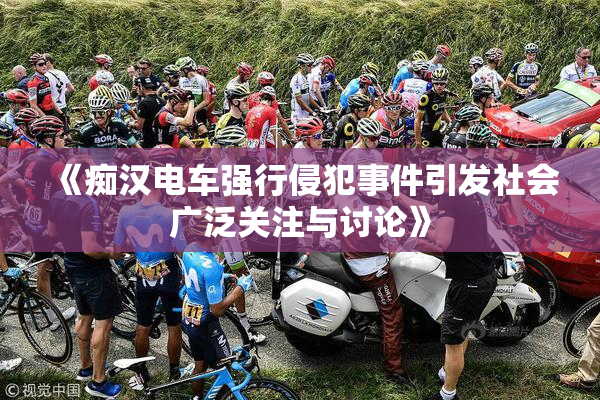 《痴汉电车强行侵犯事件引发社会广泛关注与讨论》