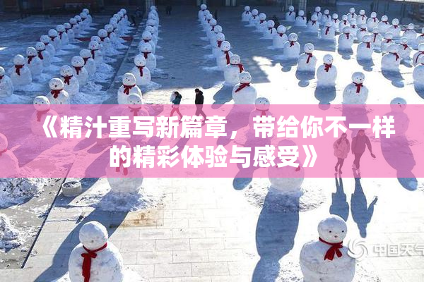 《精汁重写新篇章，带给你不一样的精彩体验与感受》