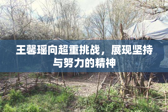 王馨瑶向超重挑战，展现坚持与努力的精神