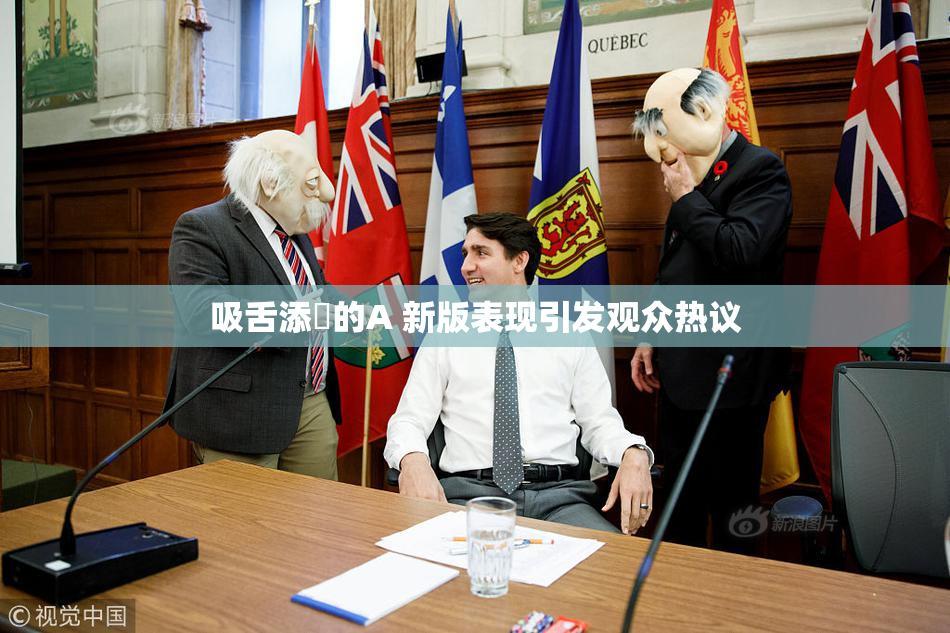 吸舌添泬的A 新版表现引发观众热议