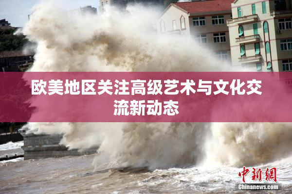 欧美地区关注高级艺术与文化交流新动态