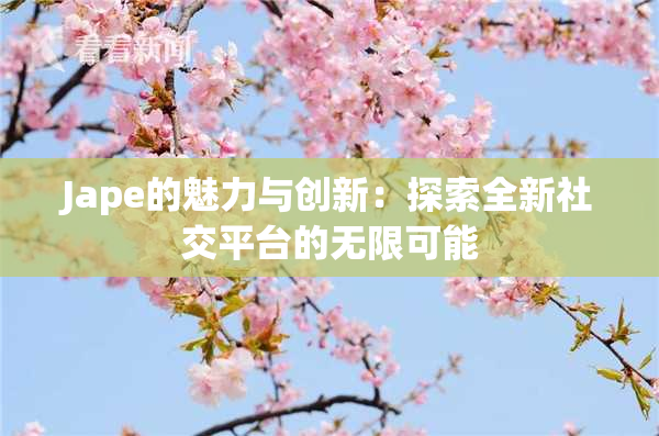 Jape的魅力与创新：探索全新社交平台的无限可能
