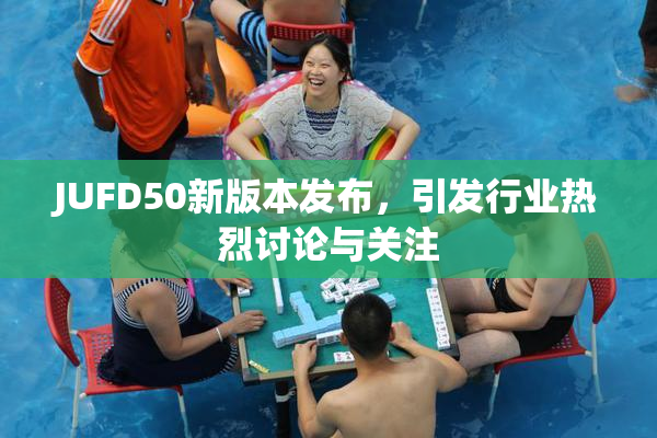 JUFD50新版本发布，引发行业热烈讨论与关注