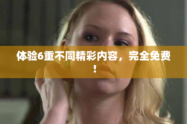 体验6重不同精彩内容，完全免费！