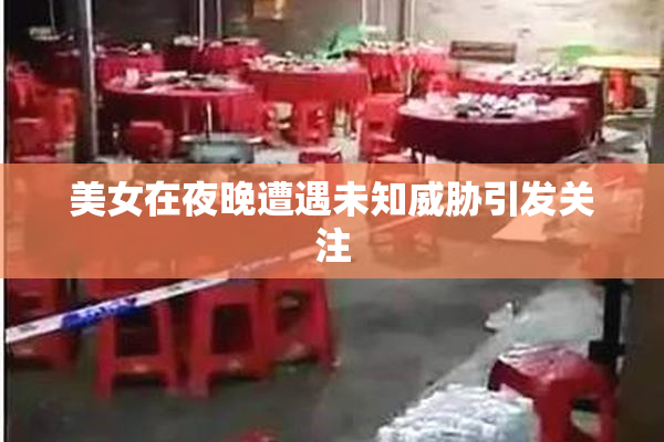 美女在夜晚遭遇未知威胁引发关注