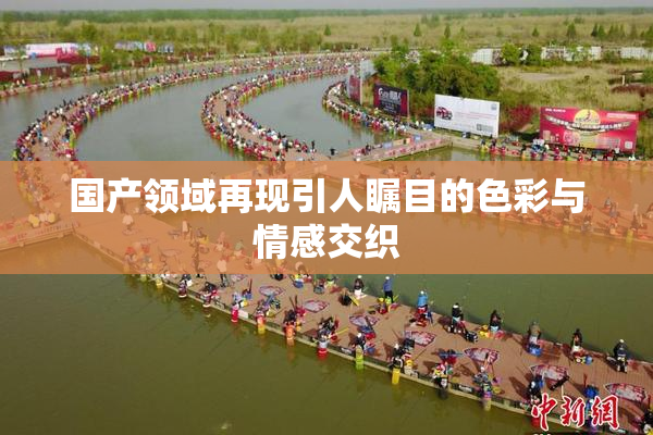 国产领域再现引人瞩目的色彩与情感交织