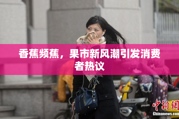 香蕉频蕉，果市新风潮引发消费者热议