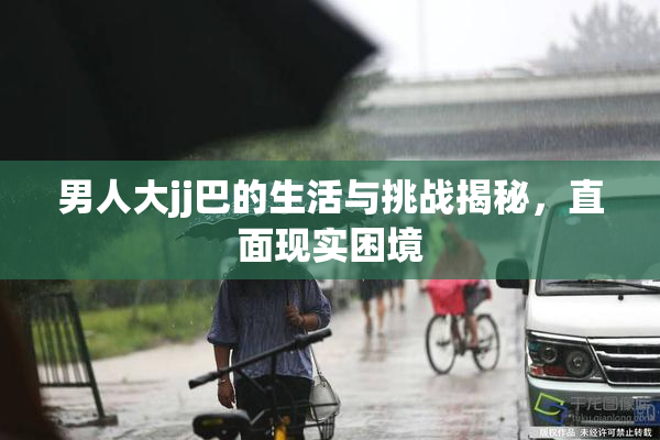 男人大jj巴的生活与挑战揭秘，直面现实困境