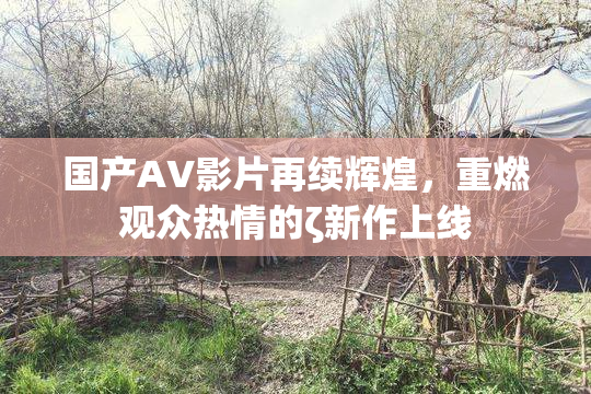 国产AV影片再续辉煌，重燃观众热情的ζ新作上线