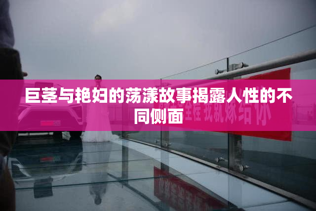 巨茎与艳妇的荡漾故事揭露人性的不同侧面