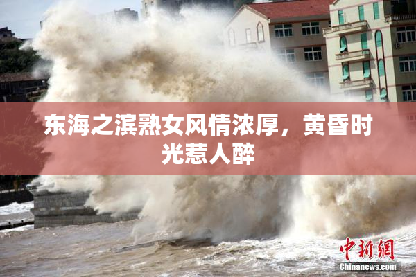 东海之滨熟女风情浓厚，黄昏时光惹人醉