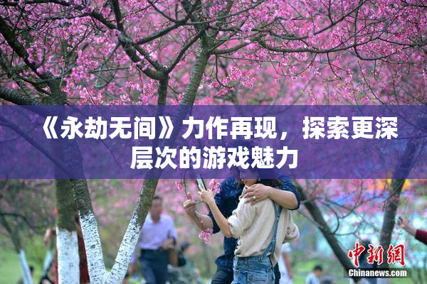 《永劫无间》力作再现，探索更深层次的游戏魅力
