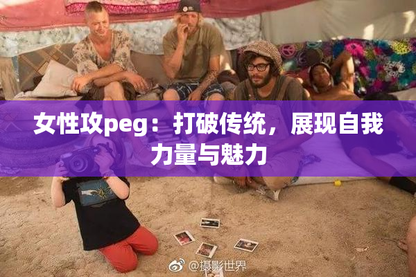 女性攻peg：打破传统，展现自我力量与魅力