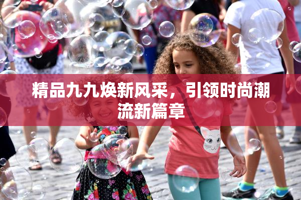 精品九九焕新风采，引领时尚潮流新篇章