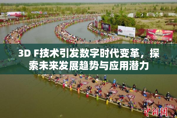 3D F技术引发数字时代变革，探索未来发展趋势与应用潜力