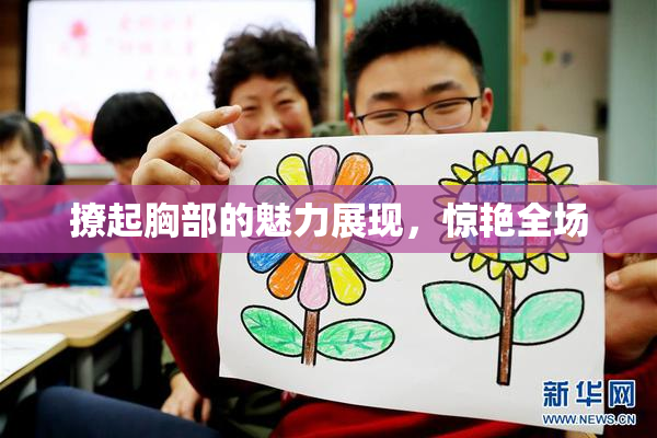 撩起胸部的魅力展现，惊艳全场