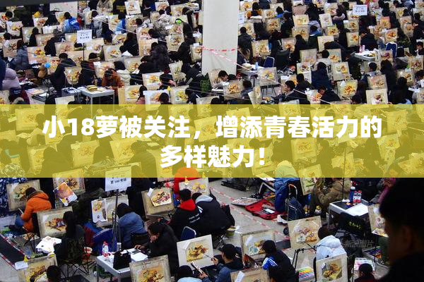小18萝被关注，增添青春活力的多样魅力！